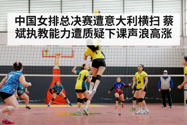 中国女排总决赛遭意大利横扫 蔡斌执教能力遭质疑下课声浪高涨