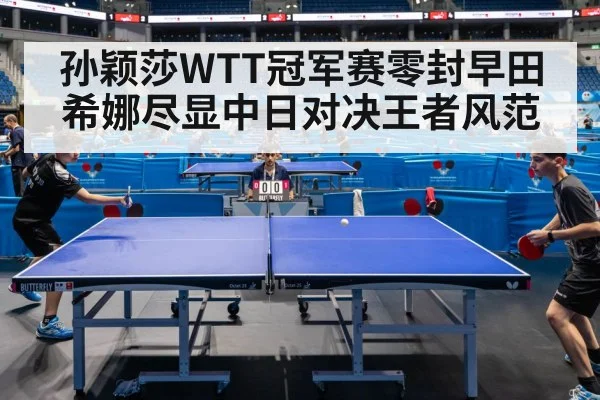 孙颖莎WTT冠军赛零封早田希娜尽显中日对决王者风范