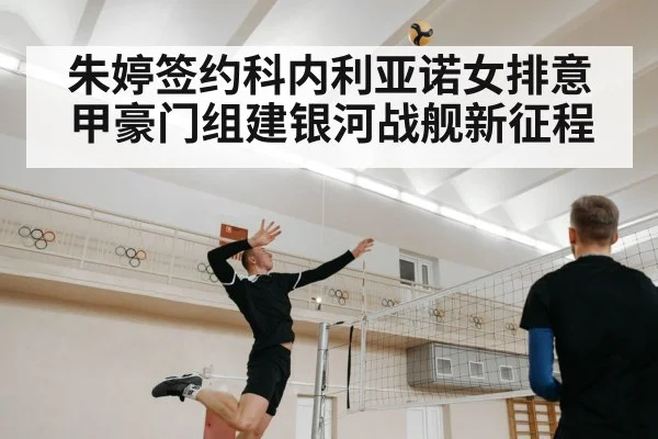 朱婷签约科内利亚诺女排意甲豪门组建银河战舰新征程