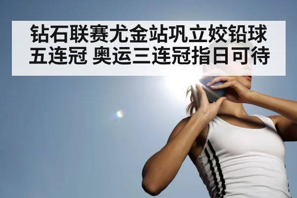 钻石联赛尤金站巩立姣铅球五连冠 奥运三连冠指日可待