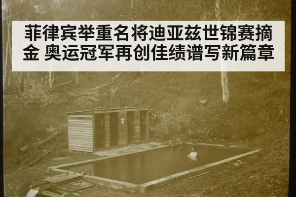 菲律宾举重名将迪亚兹世锦赛摘金 奥运冠军再创佳绩谱写新篇章
